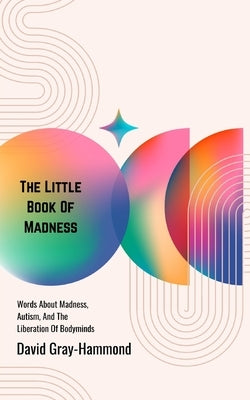 The Little Book OF Madness: Words About Madness, Autism, And The Liberation Of Bodyminds by Gray-Hammond, David