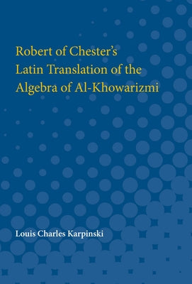 Contributions to the History of Science: Part I. Robert of Chester's Latin Translation of the Algebra of Al-Khowarizmi by Karpinski, Louis Charles