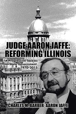 Judge Aaron Jaffe: Reforming Illinois: A Progressive Tackles State Government,1970-2015 by Barber, Charles M.