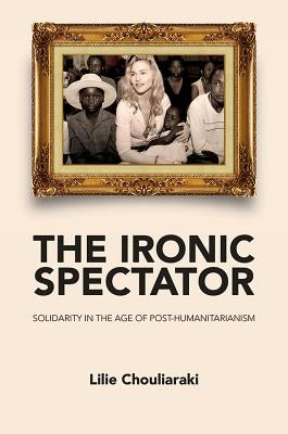 Ironic Spectator: Solidarity in the Age of Post-Humanitarianism by Chouliaraki, Lilie
