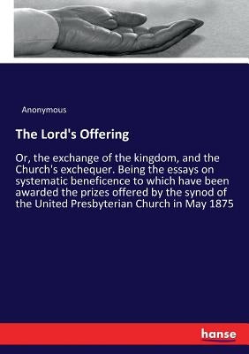 The Lord's Offering: Or, the exchange of the kingdom, and the Church's exchequer. Being the essays on systematic beneficence to which have been awarde by Anonymous