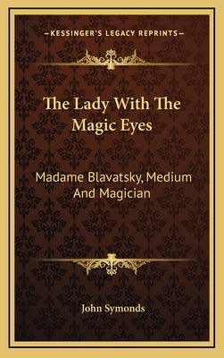The Lady with the Magic Eyes: Madame Blavatsky, Medium and Magician by Symonds, John