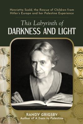This Labyrinth of Darkness and Light: Henrietta Szold, the Rescue of Children from Hitler's Europe and Her Palestine Experience by Grigsby, Randy