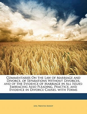 Commentaries On the Law of Marriage and Divorce, of Separations Without Divorces, and of the Evidence of Marriage in All Issues: Embracing Also Pleadi by Bishop, Joel Prentiss