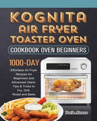 Kognita Air Fryer Toaster Oven Cookbook for Beginners: 1000-Day Effortless Air Fryer Recipes for Beginners and Advanced Users. Tips & Tricks to Fry, G by Alonzo, Darla