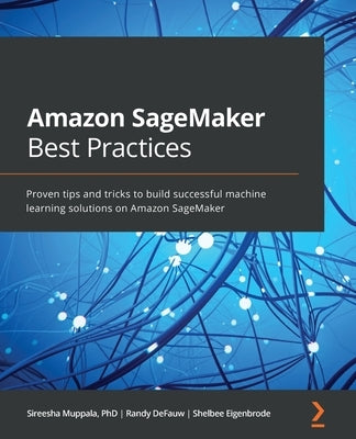 Amazon SageMaker Best Practices: Proven tips and tricks to build successful machine learning solutions on Amazon SageMaker by Muppala, Sireesha