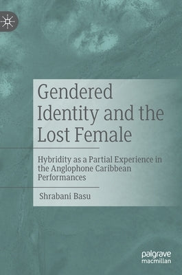 Gendered Identity and the Lost Female: Hybridity as a Partial Experience in the Anglophone Caribbean Performances by Basu, Shrabani
