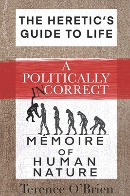 The Heretic's Guide to Life: A Politically Incorrect Mémoire of Human Nature by O'Brien, Terence