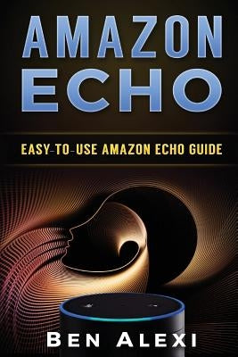 Amazon Echo: Easy-to-Use Guide for Amazon Echo, Dot, and Tap (Booklet) by Alexi, Ben