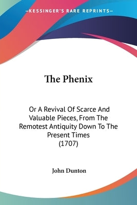 The Phenix: Or A Revival Of Scarce And Valuable Pieces, From The Remotest Antiquity Down To The Present Times (1707) by Dunton, John