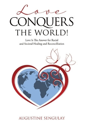 Love Conquers the World!: Love Is The Answer For Racial And Societal Healing And Reconciliation by Sengulay, Augustine