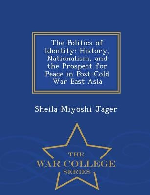 The Politics of Identity: History, Nationalism, and the Prospect for Peace in Post-Cold War East Asia - War College Series by Jager, Sheila Miyoshi
