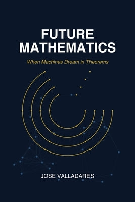 Future Mathematics: When Machines Dream in Theorems by Valladares, Jose