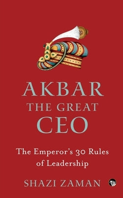 Akbar The Great Ceo: The Emperor's 30 Rules of Leadership by Zaman, Shazi