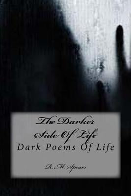 The Darker Side Of Life: Dark Poems Of Life by Spears, R. M.