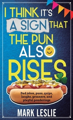 I Think It's A Sign That The Pun Also Rises: Dad Jokes, Puns, Quips, Laughs, Groaners, and Playful Pensive Ponderings by Leslie, Mark