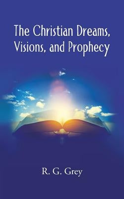 The Christian Dreams, Visions, and Prophecy by Grey, R. G.