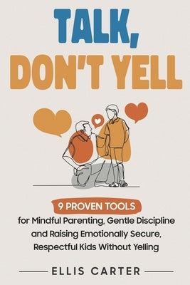 Talk, Don't Yell: 9 Proven Tools for Mindful Parenting, Gentle Discipline and Raising Emotionally Secure, Respectful Kids Without Yelling by Carter, Ellis