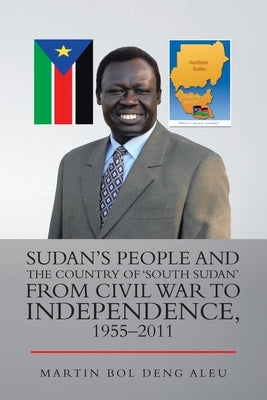 Sudan's People and the Country of 'South Sudan' from Civil War to Independence, 1955-2011 by Aleu, Martin Bol Deng