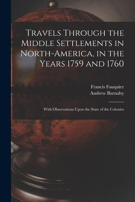Travels Through the Middle Settlements in North-America, in the Years 1759 and 1760: With Observations Upon the State of the Colonies by Burnaby, Andrew