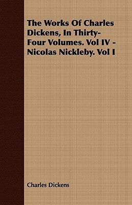 The Works of Charles Dickens, in Thirty-Four Volumes. Vol IV - Nicolas Nickleby. Vol I by Dickens, Charles