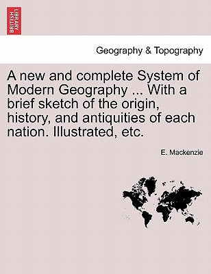 A new and complete System of Modern Geography ... With a brief sketch of the origin, history, and antiquities of each nation. Illustrated, etc. by MacKenzie, E.