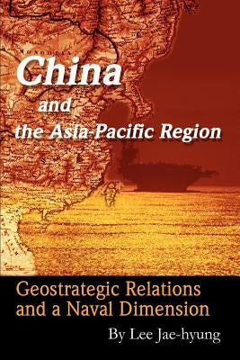 China and the Asia-Pacific Region: Geostrategic Relations and a Naval Dimension by Lee, Jae-Hyung