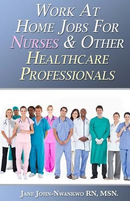 Work At Home Jobs For Nurses & Other Healthcare Professionals by John-Nwankwo Rn, Msn Jane