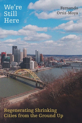 We're Still Here: Regenerating Shrinking Cities from the Ground Up by Ortiz-Moya, Fernando