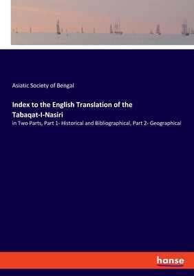 Index to the English Translation of the Tabaqat-I-Nasiri: in Two Parts, Part 1- Historical and Bibliographical, Part 2- Geographical by Society of Bengal, Asiatic