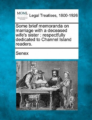 Some Brief Memoranda on Marriage with a Deceased Wife's Sister: Respectfully Dedicated to Channel Island Readers. by Senex