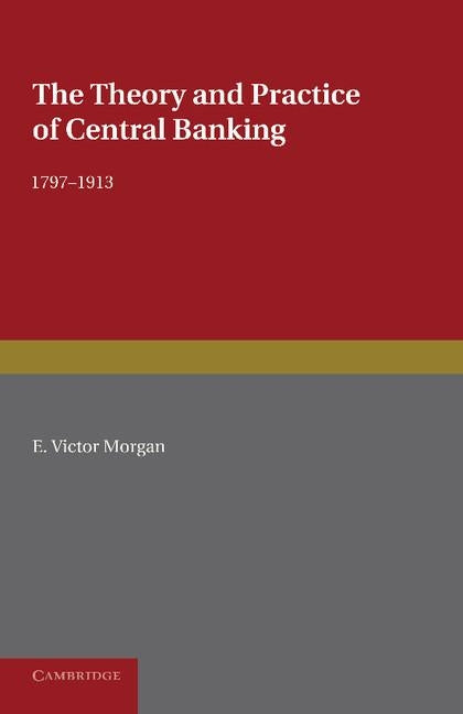 The Theory and Practice of Central Banking, 1797 1913 by Morgan, E. Victor