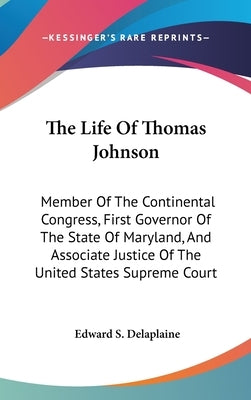 The Life Of Thomas Johnson: Member Of The Continental Congress, First Governor Of The State Of Maryland, And Associate Justice Of The United State by Delaplaine, Edward S.