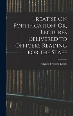 Treatise On Fortification, Or, Lectures Delivered to Officers Reading for the Staff by Lendy, Auguste Frédéric