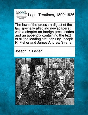 The Law of the Press: A Digest of the Law Specially Affecting Newspapers: With a Chapter on Foreign Press Codes and an Appendix Containing t by Fisher, Joseph R.