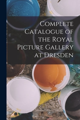 Complete Catalogue of the Royal Picture Gallery at Dresden by Anonymous