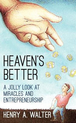 Heaven's Better: A jolly look at miracles and entrepreneurship by Walter, Henry A.
