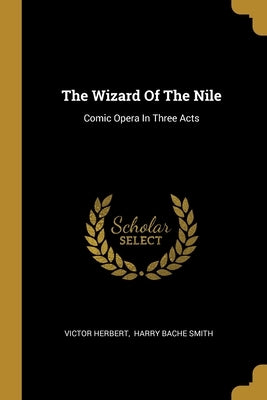 The Wizard Of The Nile: Comic Opera In Three Acts by Herbert, Victor