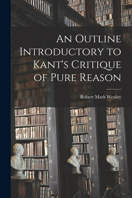 An Outline Introductory to Kant's Critique of Pure Reason by Wenley, Robert Mark