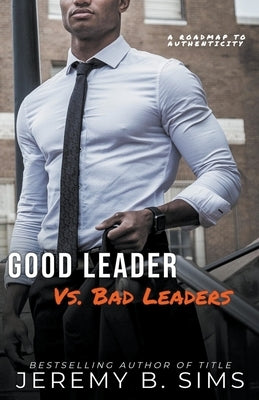 Good Leader Vs. Bad Leaders: A Roadmap to Authenticity by Sims, Jeremy