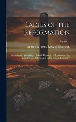 Ladies of the Reformation: Memoirs of Distinguished Female Characters, Belonging to the Period of the Reformation in the Sixteenth Century; Volume 1 by Anderson, James