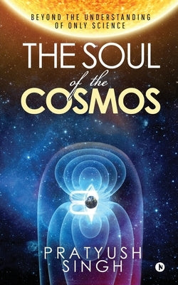 The Soul of the Cosmos: Beyond the Understanding of Only Science by Pratyush Singh