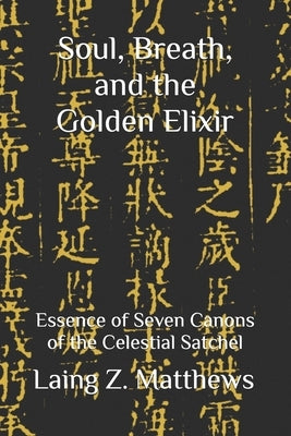 Soul, Breath, and the Golden Elixir: Essence of Seven Canons of the Celestial Satchel by Matthews, Laing Z.
