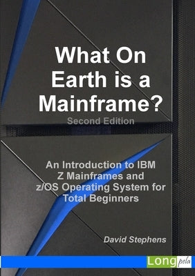What On Earth is a Mainframe?: An Introduction to IBM Z Mainframes and z/OS Operating System for Total Beginners by Stephens, David