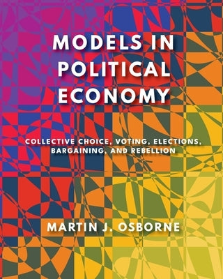 Models in Political Economy: Collective Choice, Voting, Elections, Bargaining, and Rebellion by Osborne, Martin J.