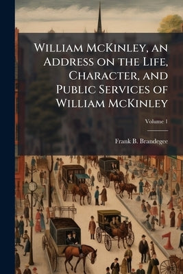William McKinley, an Address on the Life, Character, and Public Services of William McKinley; Volume 1 by Brandegee, Frank B. 1864-1924