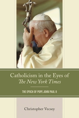 Catholicism in the Eyes of the New York Times: The Epoch of Pope John Paul II by Vecsey, Christopher