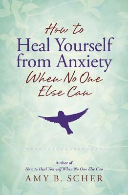How to Heal Yourself from Anxiety When No One Else Can by Scher, Amy B.