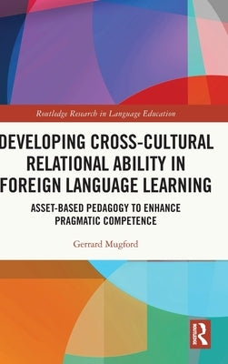 Developing Cross-Cultural Relational Ability in Foreign Language Learning: Asset-Based Pedagogy to Enhance Pragmatic Competence by Mugford, Gerrard