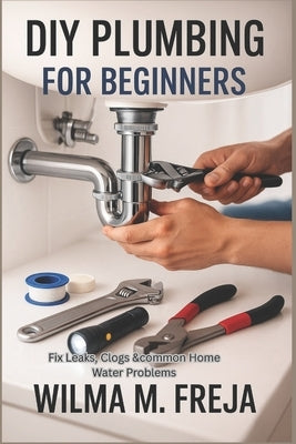 DIY Plumbing for Beginners: Fix Leaks, Clogs &common Home Water Problems by Freja, Wilma M.